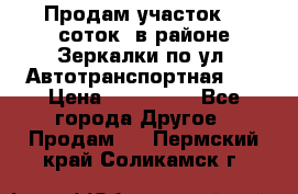 Продам участок 10 соток .в районе Зеркалки по ул. Автотранспортная 91 › Цена ­ 450 000 - Все города Другое » Продам   . Пермский край,Соликамск г.
